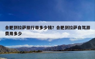 合肥到拉萨旅行带多少钱？合肥到拉萨自驾游费用多少