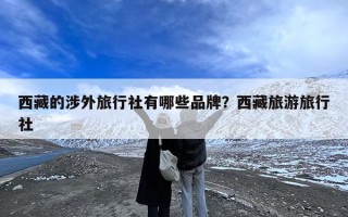 西藏的涉外旅行社有哪些品牌？西藏旅游旅行社