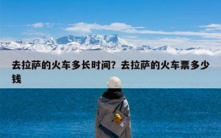 去拉萨的火车多长时间？去拉萨的火车票多少钱