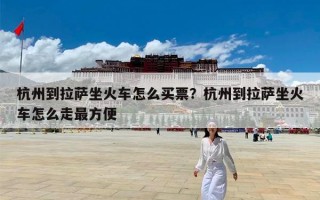 杭州到拉萨坐火车怎么买票？杭州到拉萨坐火车怎么走最方便