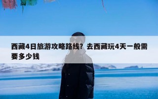 西藏4日旅游攻略路线？去西藏玩4天一般需要多少钱