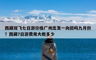 西藏双飞七日游价格广州出发一向团吗九月份？西藏7日游费用大概多少