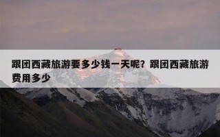 跟团西藏旅游要多少钱一天呢？跟团西藏旅游费用多少