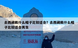去西藏戴什么帽子比较适合？去西藏戴什么帽子比较适合男生