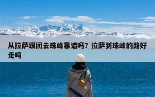 从拉萨跟团去珠峰靠谱吗？拉萨到珠峰的路好走吗
