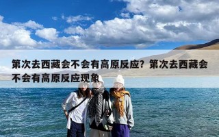 第次去西藏会不会有高原反应？第次去西藏会不会有高原反应现象