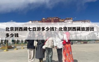 北京到西藏七日游多少钱？北京到西藏旅游团多少钱