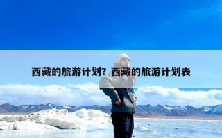 西藏的旅游计划？西藏的旅游计划表