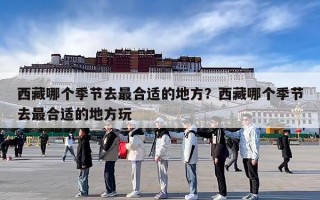西藏哪个季节去最合适的地方？西藏哪个季节去最合适的地方玩