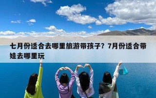 七月份适合去哪里旅游带孩子？7月份适合带娃去哪里玩