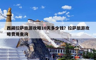 西藏拉萨旅游攻略10天多少钱？拉萨旅游攻略费用查询