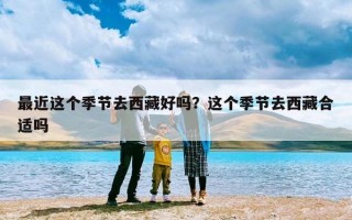 最近这个季节去西藏好吗？这个季节去西藏合适吗