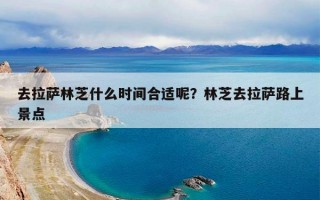 去拉萨林芝什么时间合适呢？林芝去拉萨路上景点
