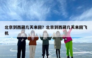 北京到西藏几天来回？北京到西藏几天来回飞机