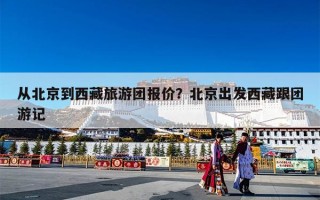 从北京到西藏旅游团报价？北京出发西藏跟团游记