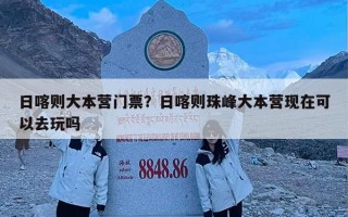 日喀则大本营门票？日喀则珠峰大本营现在可以去玩吗