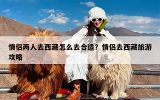 情侣两人去西藏怎么去合适？情侣去西藏旅游攻略
