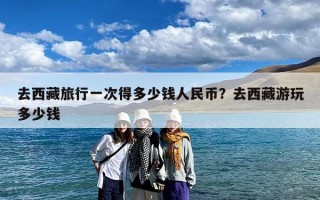 去西藏旅行一次得多少钱人民币？去西藏游玩多少钱