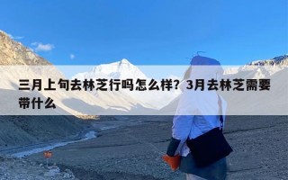 三月上旬去林芝行吗怎么样？3月去林芝需要带什么