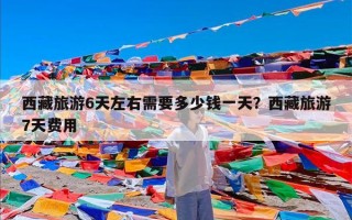 西藏旅游6天左右需要多少钱一天？西藏旅游7天费用