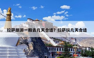拉萨旅游一般去几天合适？拉萨玩几天合适