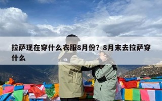 拉萨现在穿什么衣服8月份？8月末去拉萨穿什么