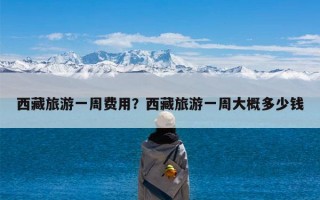 西藏旅游一周费用？西藏旅游一周大概多少钱