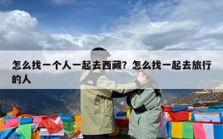 怎么找一个人一起去西藏？怎么找一起去旅行的人