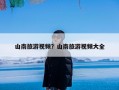 山南旅游视频？山南旅游视频大全