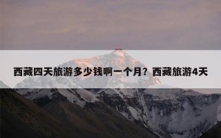 西藏四天旅游多少钱啊一个月？西藏旅游4天