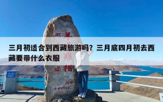 三月初适合到西藏旅游吗？三月底四月初去西藏要带什么衣服