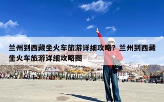 兰州到西藏坐火车旅游详细攻略？兰州到西藏坐火车旅游详细攻略图