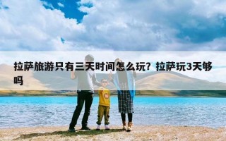 拉萨旅游只有三天时间怎么玩？拉萨玩3天够吗
