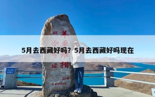 5月去西藏好吗？5月去西藏好吗现在