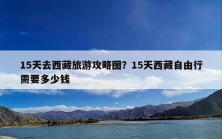 15天去西藏旅游攻略图？15天西藏自由行需要多少钱