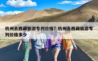 杭州去西藏旅游专列价格？杭州去西藏旅游专列价格多少