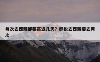 每次去西藏都要高返几天？都说去西藏要去两次