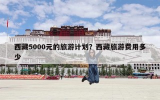 西藏5000元的旅游计划？西藏旅游费用多少