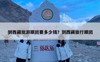 到西藏旅游跟团要多少钱？到西藏旅行跟团