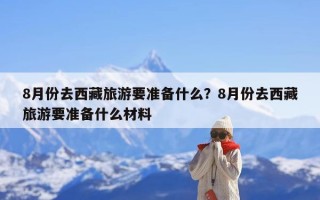 8月份去西藏旅游要准备什么？8月份去西藏旅游要准备什么材料