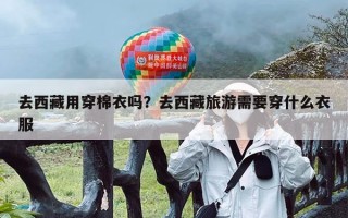 去西藏用穿棉衣吗？去西藏旅游需要穿什么衣服