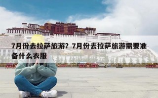 7月份去拉萨旅游？7月份去拉萨旅游需要准备什么衣服