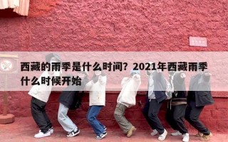 西藏的雨季是什么时间？2021年西藏雨季什么时候开始