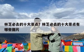 林芝必去的十大景点？林芝必去的十大景点有哪些图片