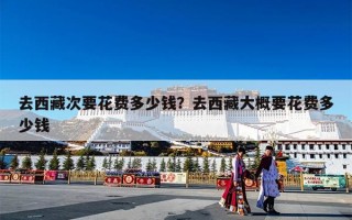 去西藏次要花费多少钱？去西藏大概要花费多少钱