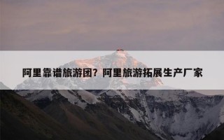阿里靠谱旅游团？阿里旅游拓展生产厂家