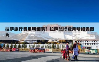 拉萨旅行费用明细表？拉萨旅行费用明细表图片