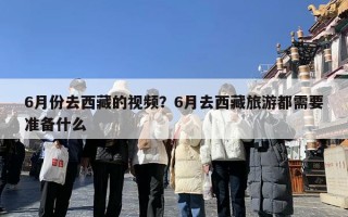 6月份去西藏的视频？6月去西藏旅游都需要准备什么