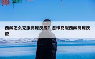 西藏怎么克服高原反应？怎样克服西藏高原反应