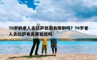 70岁的老人去拉萨旅游有限制吗？70岁老人去拉萨有高原反应吗